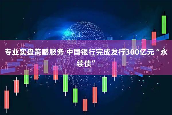 专业实盘策略服务 中国银行完成发行300亿元“永续债”