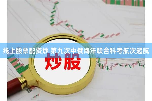 线上股票配资炒 第九次中俄海洋联合科考航次起航