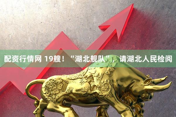 配资行情网 19艘！“湖北舰队”，请湖北人民检阅