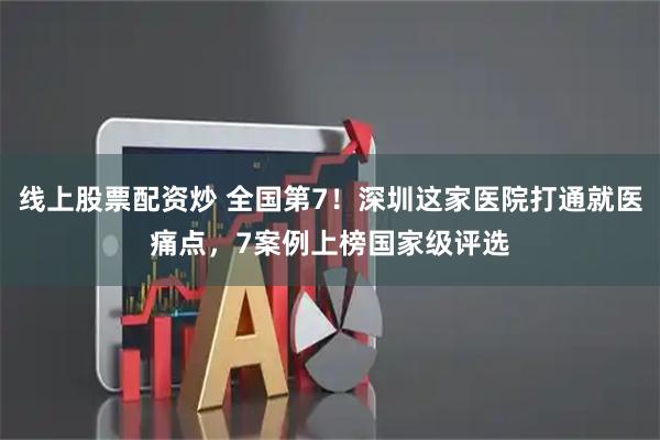 线上股票配资炒 全国第7！深圳这家医院打通就医痛点，7案例上榜国家级评选