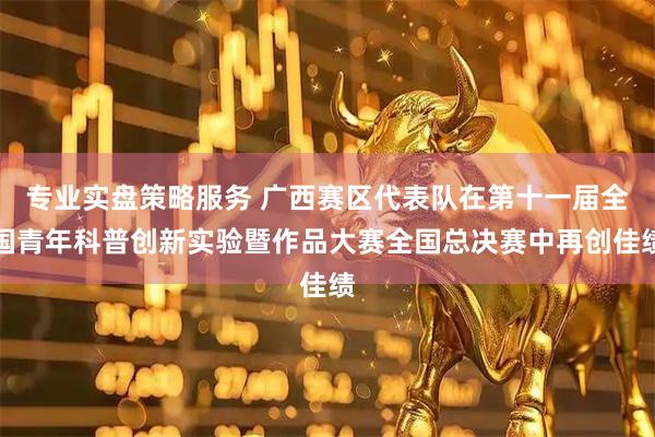 专业实盘策略服务 广西赛区代表队在第十一届全国青年科普创新实验暨作品大赛全国总决赛中再创佳绩