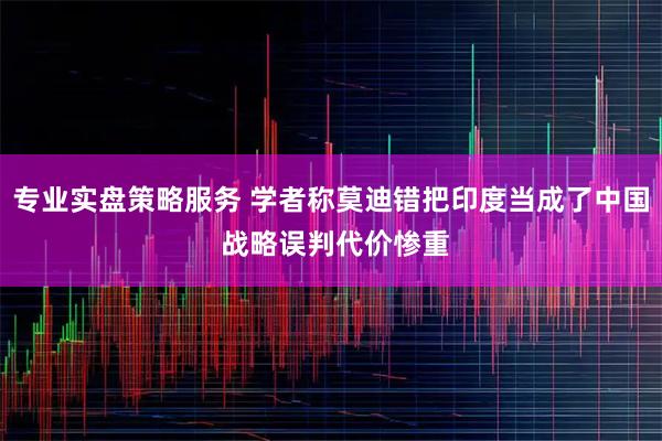 专业实盘策略服务 学者称莫迪错把印度当成了中国 战略误判代价惨重