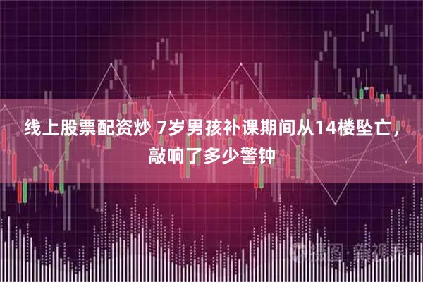 线上股票配资炒 7岁男孩补课期间从14楼坠亡，敲响了多少警钟