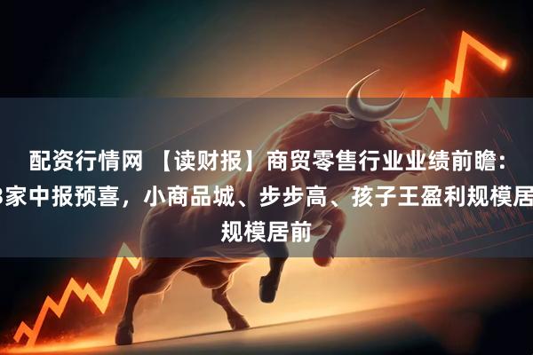 配资行情网 【读财报】商贸零售行业业绩前瞻：13家中报预喜，小商品城、步步高、孩子王盈利规模居前