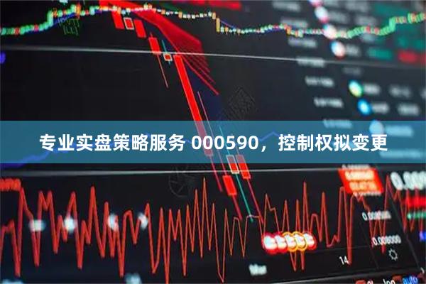 专业实盘策略服务 000590，控制权拟变更