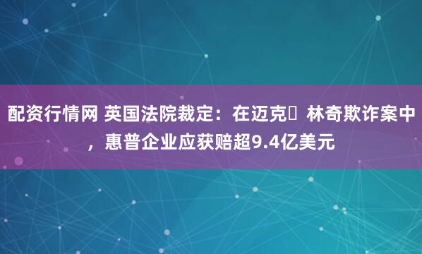 配资行情网 英国法院裁定：在迈克・林奇欺诈案中，惠普企业应获赔超9.4亿美元