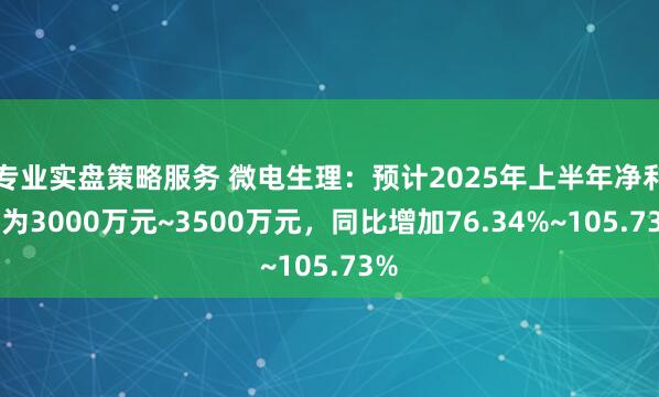 专业实盘策略服务 微电生理：预计2025年上半年净利润为3000万元~3500万元，同比增加76.34%~105.73%