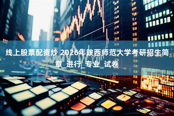线上股票配资炒 2026年陕西师范大学考研招生简章_进行_专业_试卷