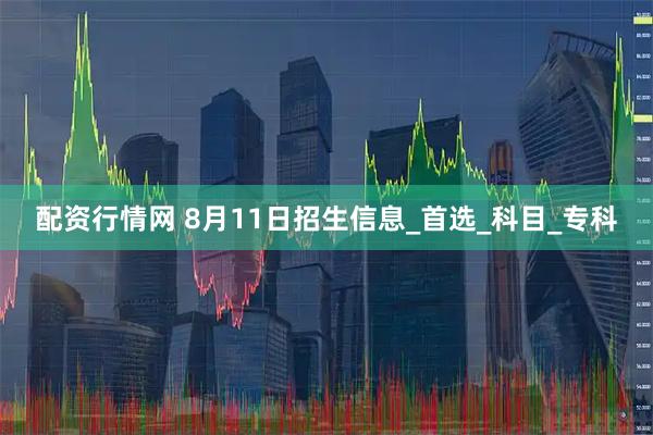 配资行情网 8月11日招生信息_首选_科目_专科