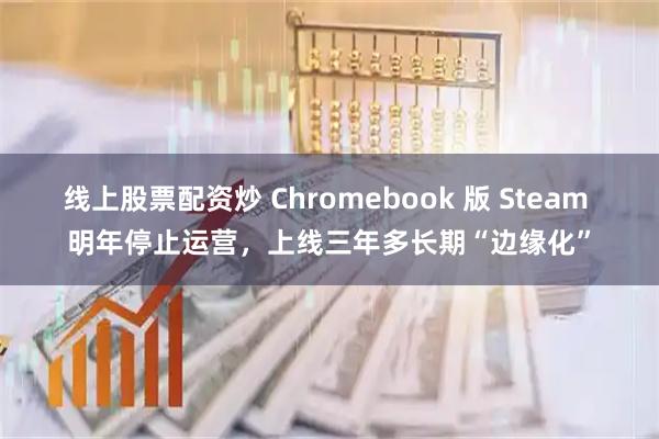 线上股票配资炒 Chromebook 版 Steam 明年停止运营，上线三年多长期“边缘化”