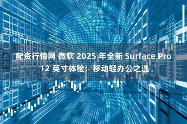 配资行情网 微软 2025 年全新 Surface Pro 12 英寸体验：移动轻办公之选