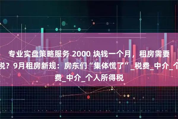 专业实盘策略服务 2000 块钱一个月，租房需要多交多少税？9月租房新规：房东们“集体慌了”_税费_中介_个人所得税