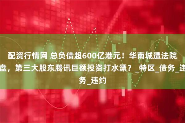 配资行情网 总负债超600亿港元！华南城遭法院清盘，第三大股东腾讯巨额投资打水漂？_特区_债务_违约