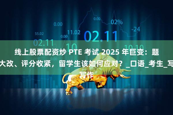 线上股票配资炒 PTE 考试 2025 年巨变：题型大改、评分收紧，留学生该如何应对？_口语_考生_写作