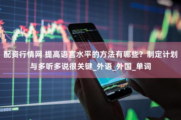 配资行情网 提高语言水平的方法有哪些？制定计划与多听多说很关键_外语_外国_单词