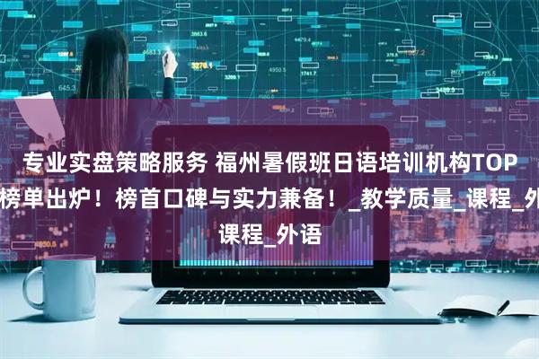 专业实盘策略服务 福州暑假班日语培训机构TOP10榜单出炉！榜首口碑与实力兼备！_教学质量_课程_外语