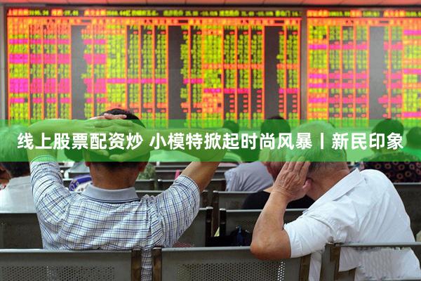 线上股票配资炒 小模特掀起时尚风暴丨新民印象