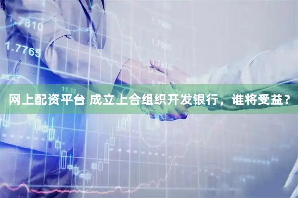 网上配资平台 成立上合组织开发银行,谁将受益?