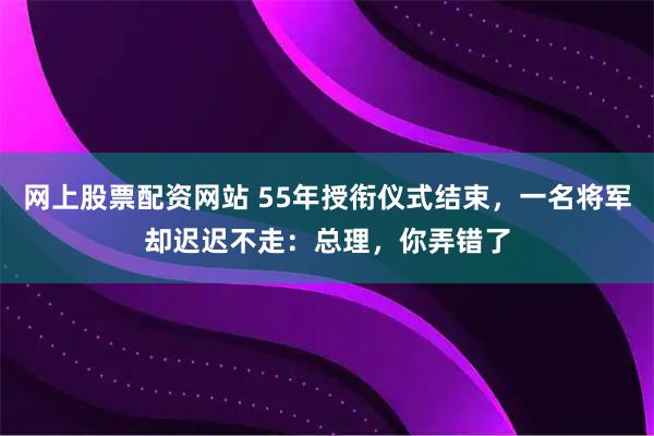 网上股票配资网站 55年授衔仪式结束,一名将军却迟迟不走:总理,你弄错了