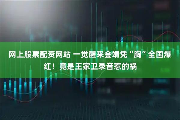 网上股票配资网站 一觉醒来金靖凭“胸”全国爆红！竟是王家卫录音惹的祸