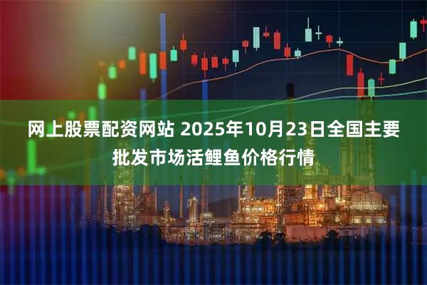 网上股票配资网站 2025年10月23日全国主要批发市场活鲤鱼价格行情