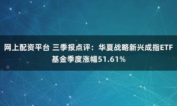 网上配资平台 三季报点评：华夏战略新兴成指ETF基金季度涨幅51.61%