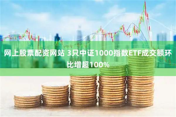 网上股票配资网站 3只中证1000指数ETF成交额环比增超100%