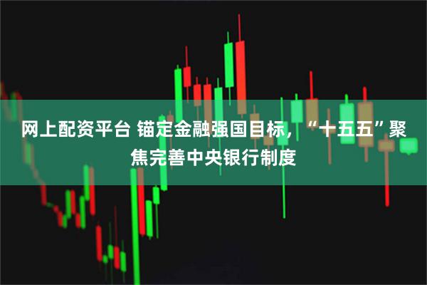 网上配资平台 锚定金融强国目标，“十五五”聚焦完善中央银行制度