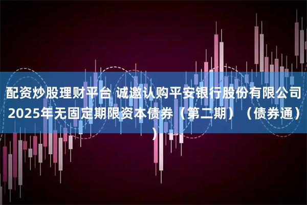 配资炒股理财平台 诚邀认购平安银行股份有限公司2025年无固定期限资本债券（第二期）（债券通）