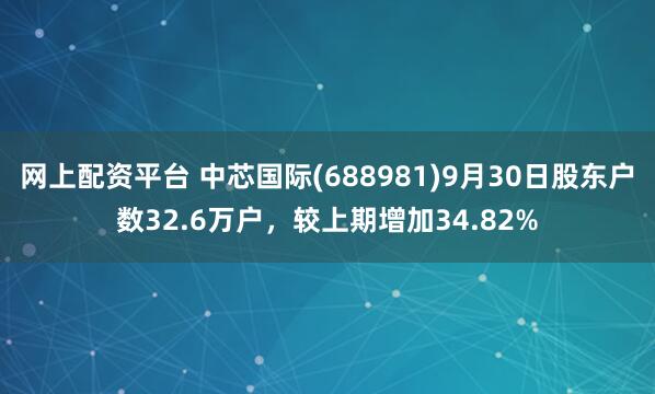 网上配资平台 中芯国际(688981)9月30日股东户数32.6万户，较上期增加34.82%