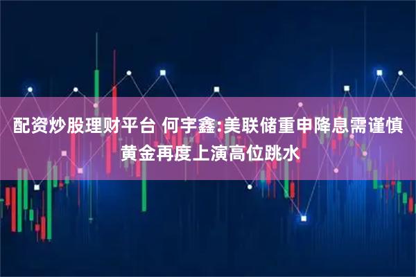 配资炒股理财平台 何宇鑫:美联储重申降息需谨慎 黄金再度上演高位跳水