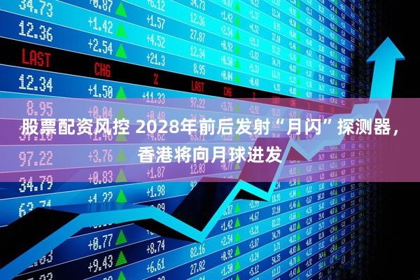 股票配资风控 2028年前后发射“月闪”探测器，香港将向月球进发