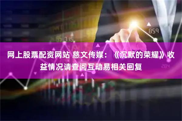 网上股票配资网站 慈文传媒：《沉默的荣耀》收益情况请查阅互动易相关回复