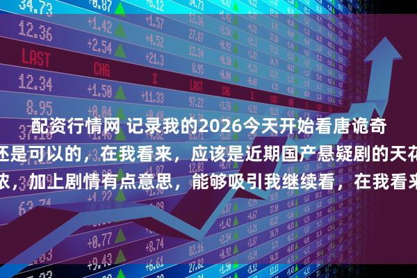 配资行情网 记录我的2026今天开始看唐诡奇谭，刚看了几集，感觉还是可以的，在我看来，应该是近期国产悬疑剧的天花板了。悬疑氛围比较浓，加上剧情有点意思，能够吸引我继续看，在我看来，已经算是成功了。比起一些起了个悬疑或推理名称的剧，里面一半或一多半都是什么谈恋爱的无脑剧好多了。