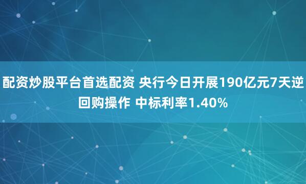 配资炒股平台首选配资 央行今日开展190亿元7天逆回购操作 中标利率1.40%