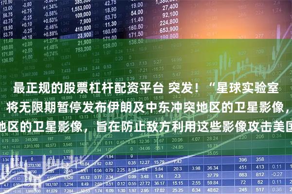 最正规的股票杠杆配资平台 突发！“星球实验室”宣布：应美政府要求，将无限期暂停发布伊朗及中东冲突地区的卫星影像，旨在防止敌方利用这些影像攻击美国及其盟友