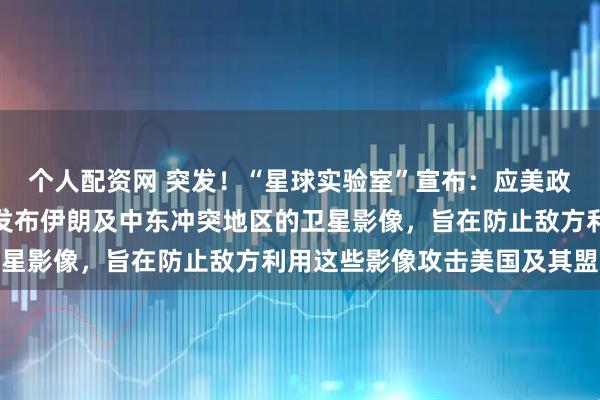 个人配资网 突发！“星球实验室”宣布：应美政府要求，将无限期暂停发布伊朗及中东冲突地区的卫星影像，旨在防止敌方利用这些影像攻击美国及其盟友