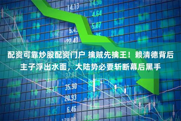 配资可靠炒股配资门户 擒贼先擒王！赖清德背后主子浮出水面，大陆势必要斩断幕后黑手