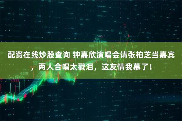 配资在线炒股查询 钟嘉欣演唱会请张柏芝当嘉宾，两人合唱太戳泪，这友情我慕了！