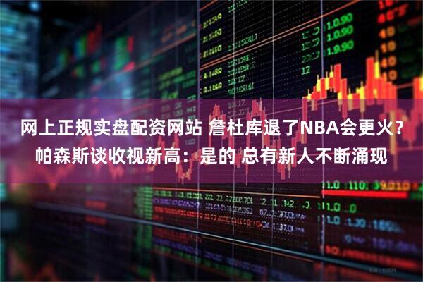 网上正规实盘配资网站 詹杜库退了NBA会更火?帕森斯谈收视新高:是的 总有新人不断涌现