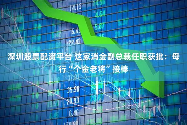 深圳股票配资平台 这家消金副总裁任职获批：母行“个金老将”接棒