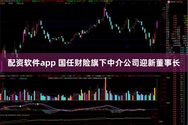 配资软件app 国任财险旗下中介公司迎新董事长