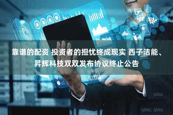 靠谱的配资 投资者的担忧终成现实 西子洁能、昇辉科技双双发布协议终止公告