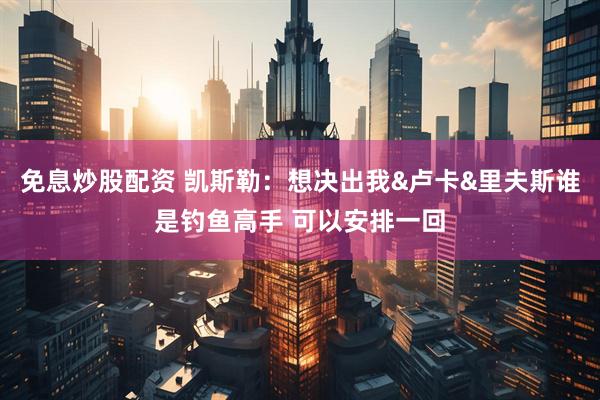 免息炒股配资 凯斯勒：想决出我&卢卡&里夫斯谁是钓鱼高手 可以安排一回