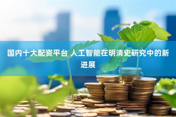 国内十大配资平台 人工智能在明清史研究中的新进展