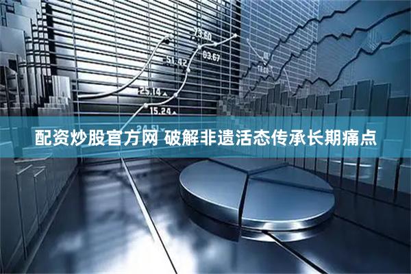 配资炒股官方网 破解非遗活态传承长期痛点