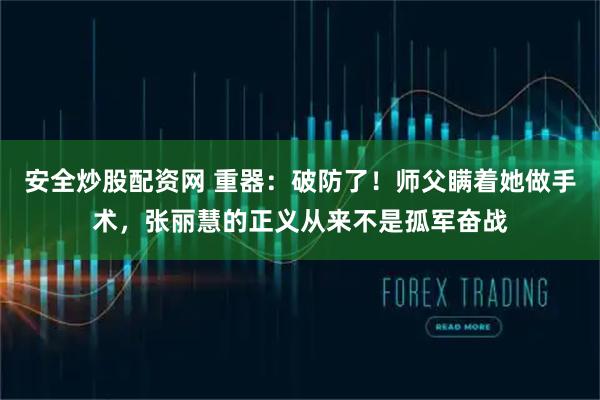 安全炒股配资网 重器:破防了!师父瞒着她做手术,张丽慧的正义从来不是孤军奋战