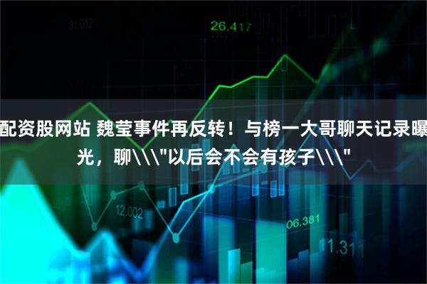 配资股网站 魏莹事件再反转！与榜一大哥聊天记录曝光，聊\