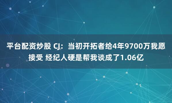 平台配资炒股 CJ：当初开拓者给4年9700万我愿接受 经纪人硬是帮我谈成了1.06亿