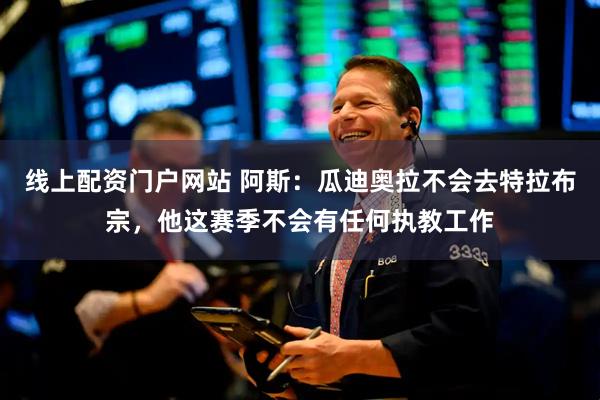 线上配资门户网站 阿斯:瓜迪奥拉不会去特拉布宗,他这赛季不会有任何执教工作